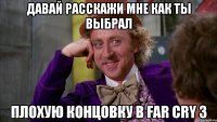 давай расскажи мне как ты выбрал плохую концовку в far cry 3