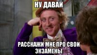 НУ ДАВАЙ РАССКАЖИ МНЕ ПРО СВОИ ЭКЗАМЕНЫ