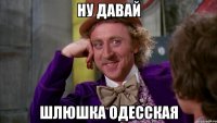 ну давай шлюшка одесская