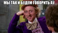 мы так и будем говорить ау 