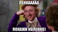 Ленкааааа Покажи коленко)