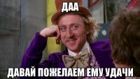 Даа давай пожелаем ему удачи
