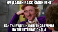 Ну давай,расскажи мне как ты будешь болеть за Empire на The International 4