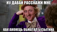 Ну давай расскажи мне как анонець обматал бузыгина