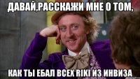 Давай,расскажи мне о том, как ты ебал всех Riki из инвиза