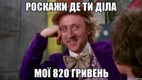 Роскажи де ти діла мої 820 гривень