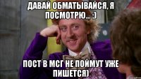 Давай обматывайся, я посмотрю... :) Пост в МСГ не поймут уже пишется)