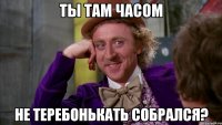 Ты там часом Не теребонькать собрался?