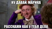 Ну давай, Марика Расскажи как у тебя дела
