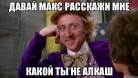 Давай макс расскажи мне какой ты не Алкаш