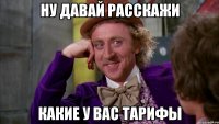 НУ ДАВАЙ РАССКАЖИ КАКИЕ У ВАС ТАРИФЫ