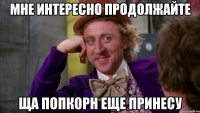 мне интересно продолжайте ща попкорн еще принесу