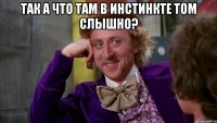 так а что там в инстинкте том слышно? 
