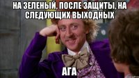 на зеленый, после защиты, на следующих выходных ага