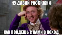НУ ДАВАЙ РАССКАЖИ КАК ПОЙДЕШЬ С НАМИ В ПОХОД
