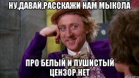 Ну,давай,расскажи нам Мыкола про белый и пушистый Цензор.нет