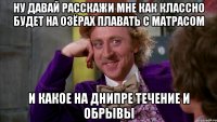 ну давай расскажи мне как классно будет на озёрах плавать с матрасом и какое на днипре течение и обрывы