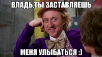 Владь,ты заставляешь меня улыбаться :)
