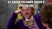 Ну давай раскажи какой я красавчик 