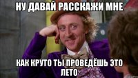 Ну давай расскажи мне как круто ты проведёшь это лето