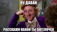 Ну давай Расскажи какой ты ангелочек