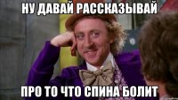 Ну давай рассказывай Про то что спина болит