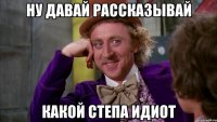 Ну давай рассказывай Какой Степа идиот