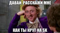 Давай, расскажи мне как ты крут на SK