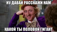 Ну давай расскажи нам Какой ты половой гигант