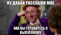 ну давай расскажи мне как вы готовитесь к выпускному