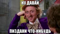 ну давай пиздани что-нибудь