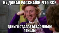 Ну давай расскажи, что все деньги отдала бездомным птицам