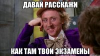 давай расскажи как там твои экзамены