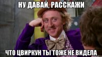 Ну давай, расскажи что цвиркун ты тоже не видела