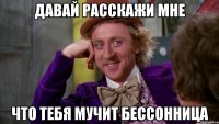 Давай расскажи мне что тебя мучит бессонница