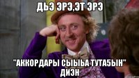 дьэ эрэ,эт эрэ "аккордары сыыьа тута5ын" диэн