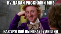 НУ ДАВАЙ РАССКАЖИ МНЕ КАК УРУГВАЙ ВЫИГРАЕТ У АНГЛИИ