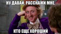 Ну давай, расскажи мне, кто еще хороший