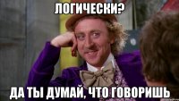 Логически? Да ты думай, что говоришь