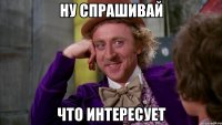 ну спрашивай что интересует