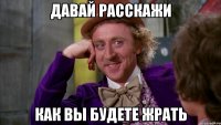 давай расскажи как вы будете жрать