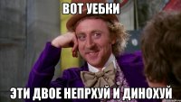 вот уебки эти двое непрхуй и динохуй