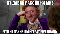 Ну давай расскажи мне что испания выйграет мундиаль