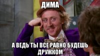 Дима а ведь ты все равно будешь дружком