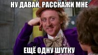 Ну давай, расскажи мне ещё одну шутку
