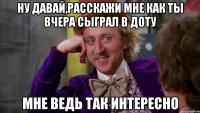 Ну давай,расскажи мне как ты вчера сыграл в доту Мне ведь так интересно