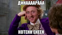 Динаааарааа Котенн екеен