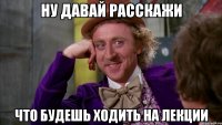 ну давай расскажи что будешь ходить на лекции