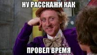 ну расскажи как провел время