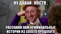 Ну давай , Костя , Расскажи нам криминальные истории из своего прошлого